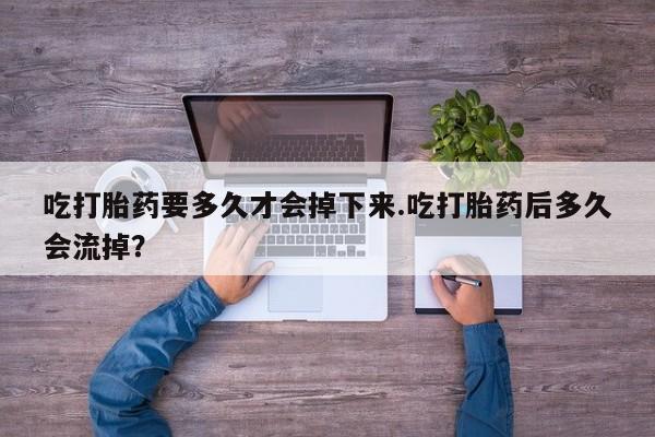 意外怀孕怎么买流产药吃打胎药要多久才会掉下来.吃打胎药后多久会流掉？
