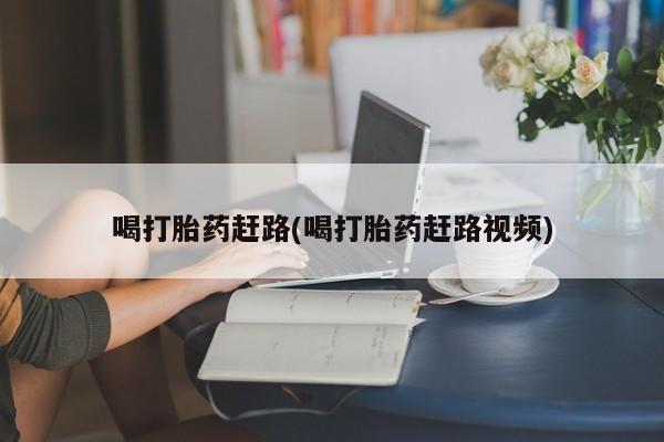 意外怀孕怎么买流产药喝打胎药赶路(喝打胎药赶路视频)