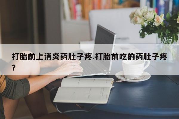 意外怀孕怎么买流产药打胎前上消炎药肚子疼.打胎前吃的药肚子疼？