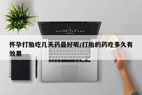 意外怀孕怎么买流产药怀孕打胎吃几天药最好呢/打胎的药吃多久有效果