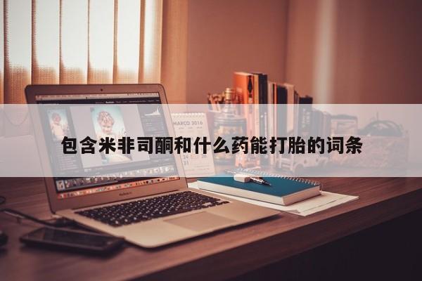 意外怀孕怎么买流产药包含米非司酮和什么药能打胎的词条