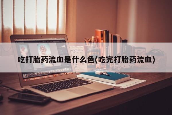意外怀孕怎么买流产药吃打胎药流血是什么色(吃完打胎药流血)