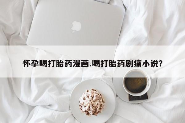 意外怀孕怎么买流产药怀孕喝打胎药漫画.喝打胎药剧痛小说？