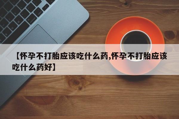 意外怀孕怎么买流产药【怀孕不打胎应该吃什么药,怀孕不打胎应该吃什么药好】