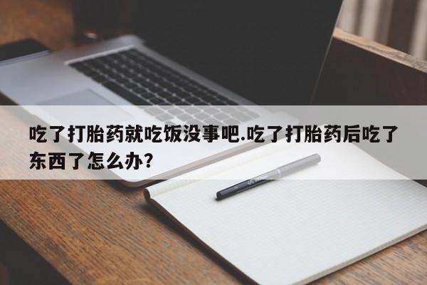 意外怀孕怎么买流产药吃了打胎药就吃饭没事吧.吃了打胎药后吃了东西了怎么办？
