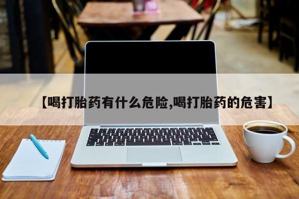 意外怀孕怎么买流产药【喝打胎药有什么危险,喝打胎药的危害】