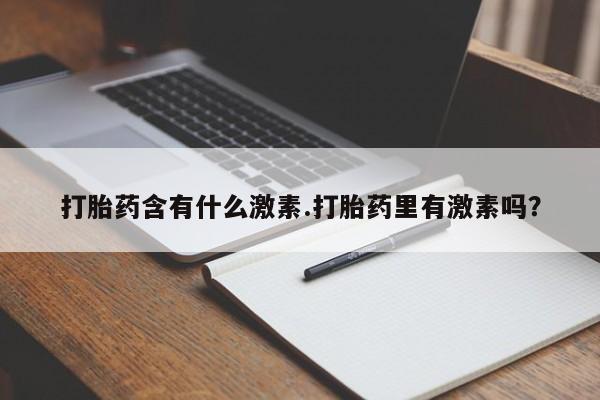 意外怀孕怎么买流产药打胎药含有什么激素.打胎药里有激素吗？