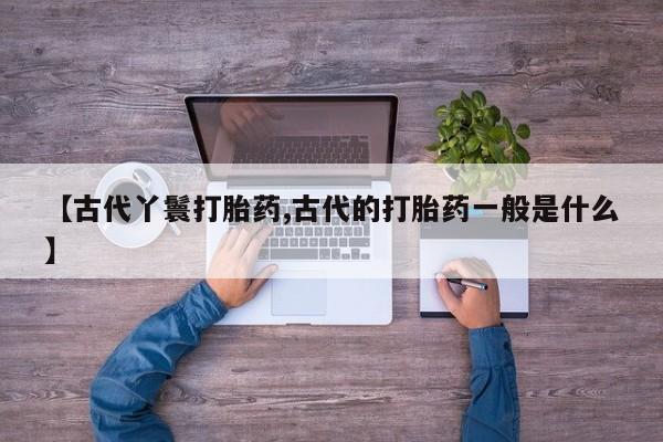 意外怀孕怎么买流产药【古代丫鬟打胎药,古代的打胎药一般是什么】