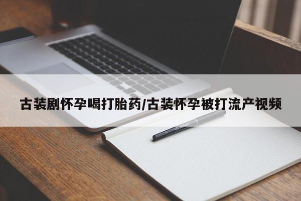 意外怀孕怎么买流产药古装剧怀孕喝打胎药/古装怀孕被打流产视频