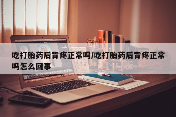 意外怀孕怎么买流产药吃打胎药后背疼正常吗/吃打胎药后背疼正常吗怎么回事