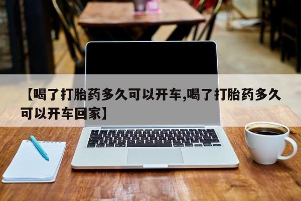 意外怀孕怎么买流产药【喝了打胎药多久可以开车,喝了打胎药多久可以开车回家】