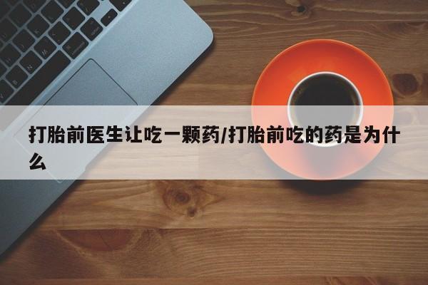 意外怀孕怎么买流产药打胎前医生让吃一颗药/打胎前吃的药是为什么