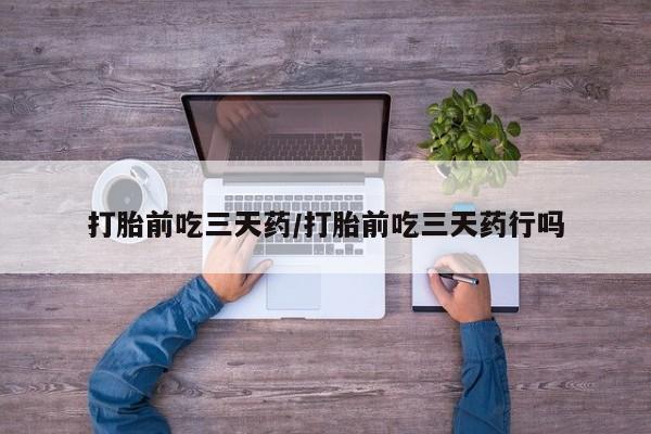 意外怀孕怎么买流产药打胎前吃三天药/打胎前吃三天药行吗