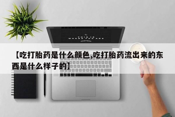 意外怀孕怎么买流产药【吃打胎药是什么颜色,吃打胎药流出来的东西是什么样子的】