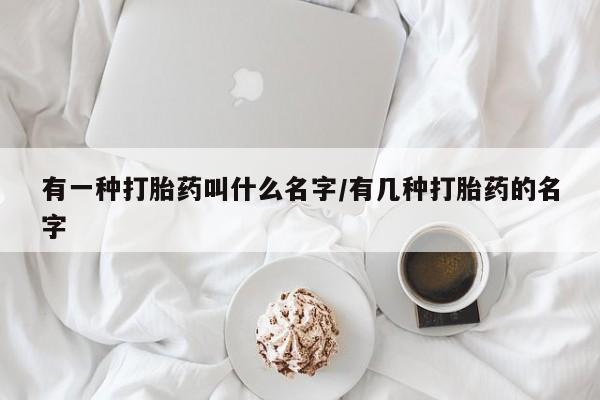 意外怀孕怎么买流产药有一种打胎药叫什么名字/有几种打胎药的名字
