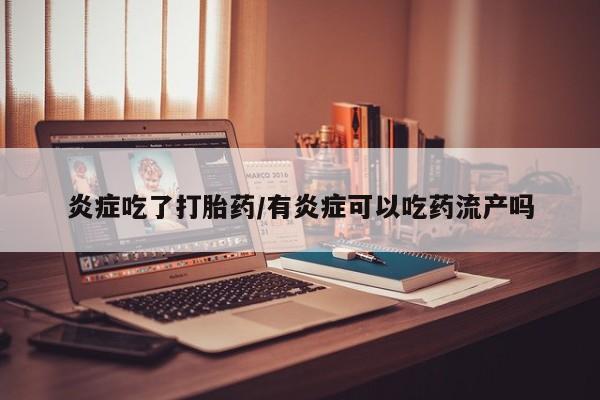 意外怀孕怎么买流产药炎症吃了打胎药/有炎症可以吃药流产吗