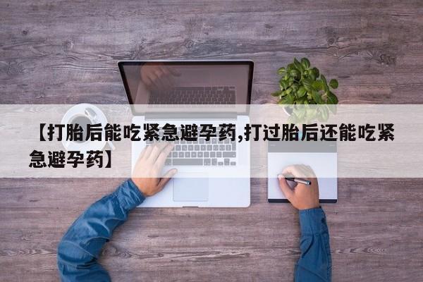 意外怀孕怎么买流产药【打胎后能吃紧急避孕药,打过胎后还能吃紧急避孕药】