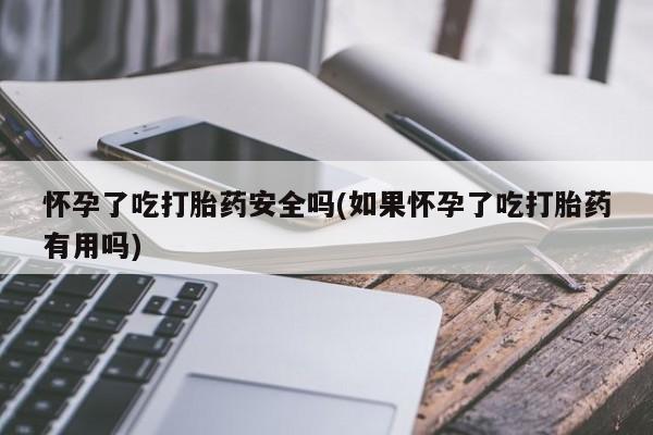 意外怀孕怎么买流产药怀孕了吃打胎药安全吗(如果怀孕了吃打胎药有用吗)