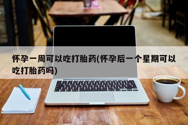 意外怀孕怎么买流产药怀孕一周可以吃打胎药(怀孕后一个星期可以吃打胎药吗)