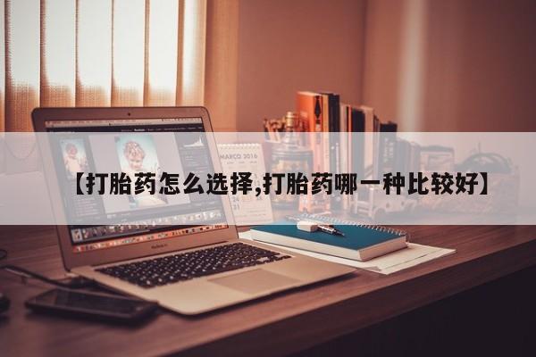 意外怀孕怎么买流产药【打胎药怎么选择,打胎药哪一种比较好】