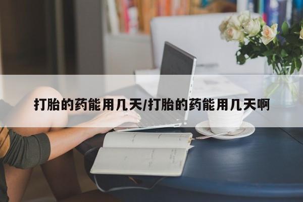 意外怀孕怎么买流产药打胎的药能用几天/打胎的药能用几天啊