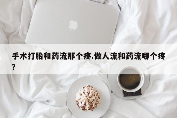 意外怀孕怎么买流产药手术打胎和药流那个疼.做人流和药流哪个疼？