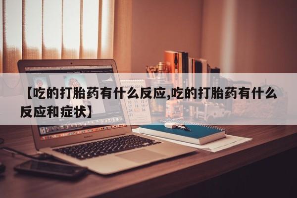 意外怀孕怎么买流产药【吃的打胎药有什么反应,吃的打胎药有什么反应和症状】