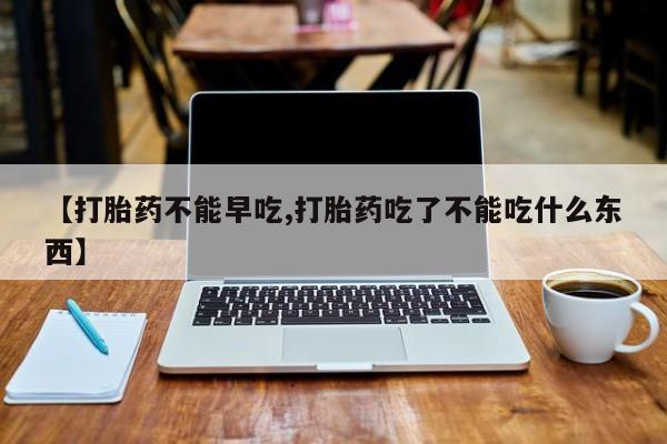 意外怀孕怎么买流产药【打胎药不能早吃,打胎药吃了不能吃什么东西】