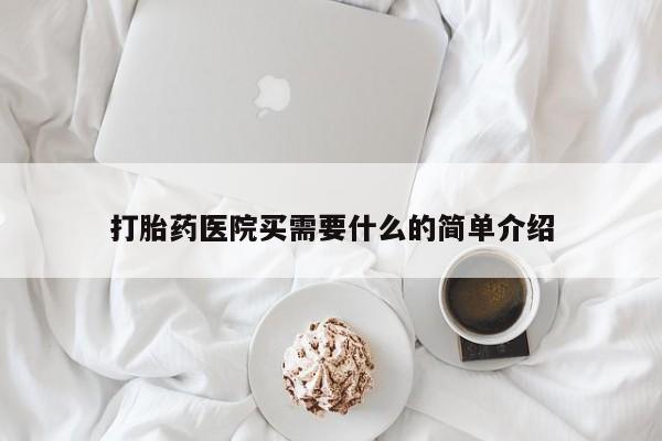 意外怀孕怎么买流产药打胎药医院买需要什么的简单介绍