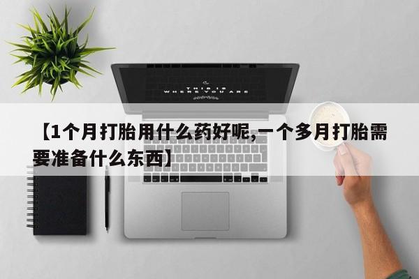 意外怀孕怎么买流产药【1个月打胎用什么药好呢,一个多月打胎需要准备什么东西】