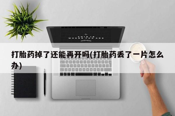 意外怀孕怎么买流产药打胎药掉了还能再开吗(打胎药丢了一片怎么办)