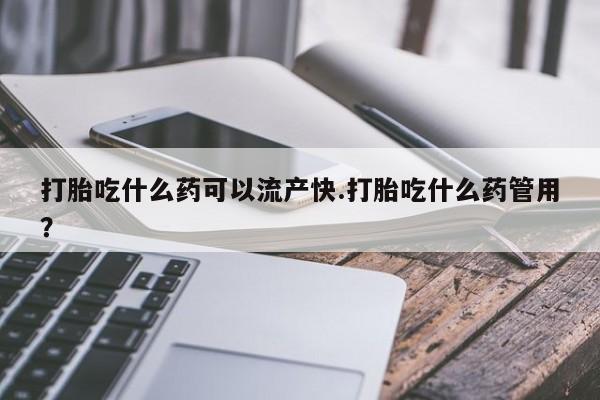 意外怀孕怎么买流产药打胎吃什么药可以流产快.打胎吃什么药管用？