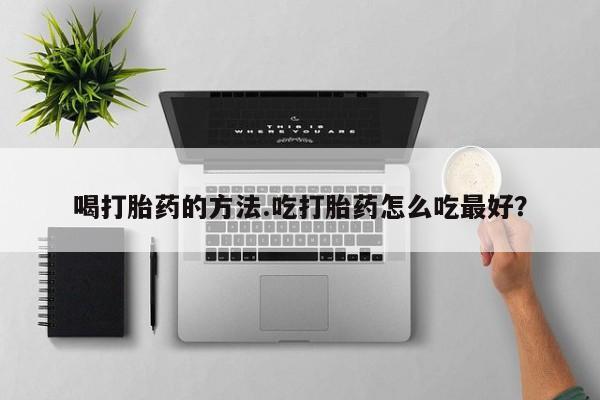 意外怀孕怎么买流产药喝打胎药的方法.吃打胎药怎么吃最好？