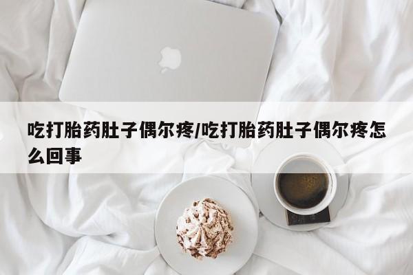 意外怀孕怎么买流产药吃打胎药肚子偶尔疼/吃打胎药肚子偶尔疼怎么回事