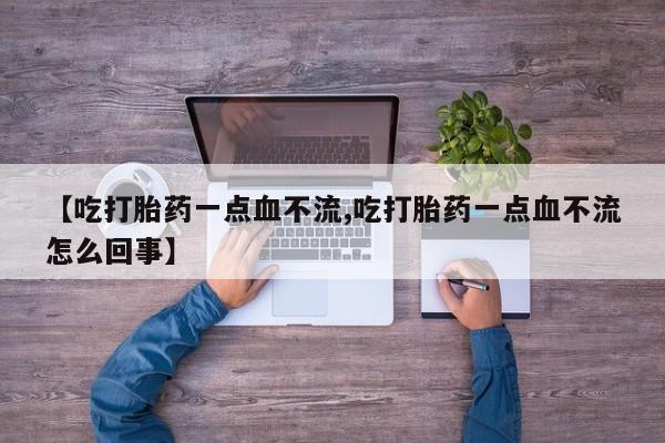 意外怀孕怎么买流产药【吃打胎药一点血不流,吃打胎药一点血不流怎么回事】