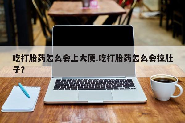 意外怀孕怎么买流产药吃打胎药怎么会上大便.吃打胎药怎么会拉肚子？