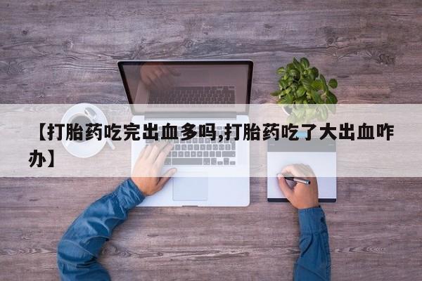 意外怀孕怎么买流产药【打胎药吃完出血多吗,打胎药吃了大出血咋办】