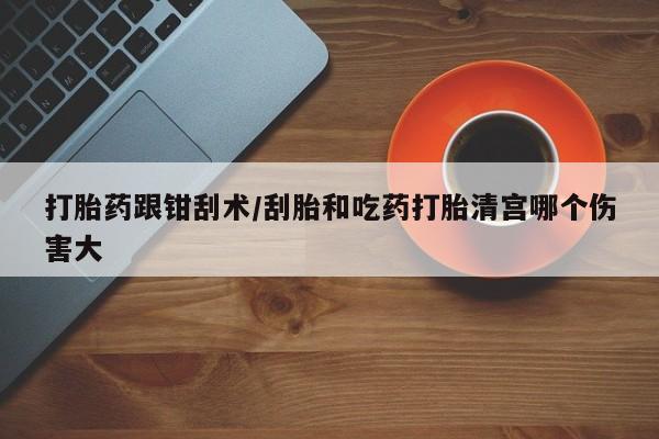 意外怀孕怎么买流产药打胎药跟钳刮术/刮胎和吃药打胎清宫哪个伤害大