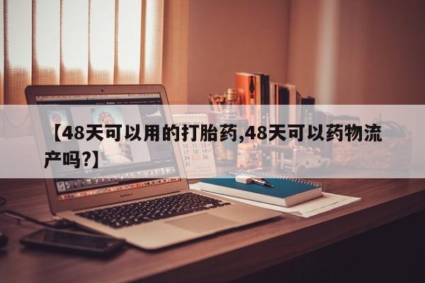 意外怀孕怎么买流产药【48天可以用的打胎药,48天可以药物流产吗?】