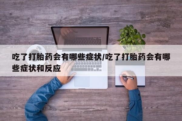 意外怀孕怎么买流产药吃了打胎药会有哪些症状/吃了打胎药会有哪些症状和反应