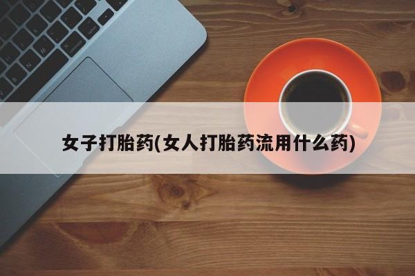 意外怀孕怎么买流产药女子打胎药(女人打胎药流用什么药)