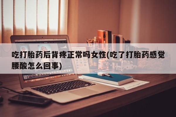 意外怀孕怎么买流产药吃打胎药后背疼正常吗女性(吃了打胎药感觉腰酸怎么回事)