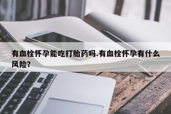 意外怀孕怎么买流产药有血栓怀孕能吃打胎药吗.有血栓怀孕有什么风险？