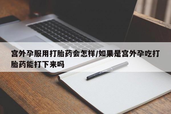 意外怀孕怎么买流产药宫外孕服用打胎药会怎样/如果是宫外孕吃打胎药能打下来吗