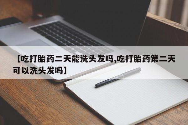 意外怀孕怎么买流产药【吃打胎药二天能洗头发吗,吃打胎药第二天可以洗头发吗】