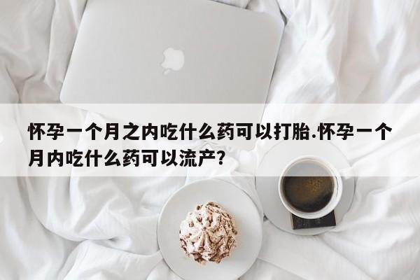 意外怀孕怎么买流产药怀孕一个月之内吃什么药可以打胎.怀孕一个月内吃什么药可以流产?