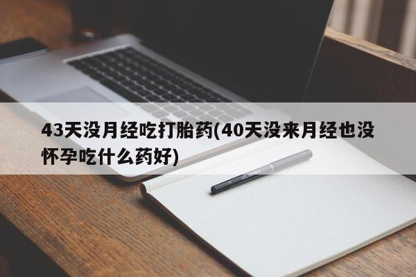 意外怀孕怎么买流产药43天没月经吃打胎药(40天没来月经也没怀孕吃什么药好)