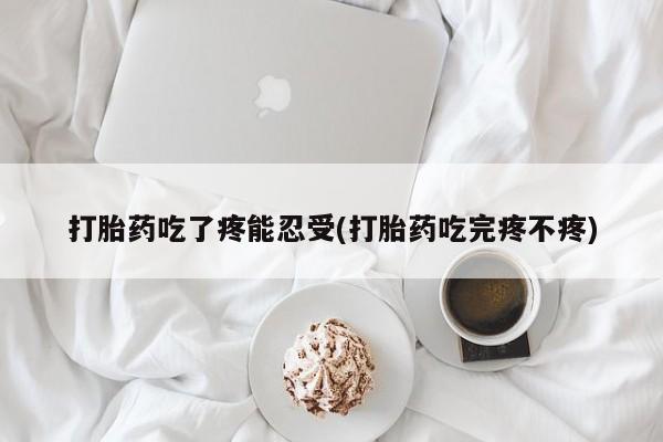 意外怀孕怎么买流产药打胎药吃了疼能忍受(打胎药吃完疼不疼)