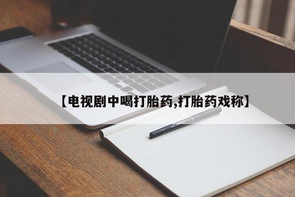 意外怀孕怎么买流产药【电视剧中喝打胎药,打胎药戏称】