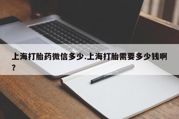 意外怀孕怎么买流产药上海打胎药微信多少.上海打胎需要多少钱啊？